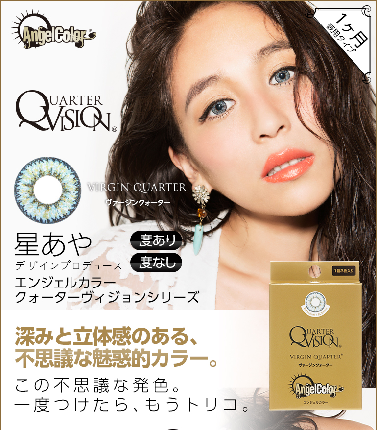 星あやプロデュースカラコン Angel Color Monthly -エンジェルカラーマンスリー|VIRGIN QUARTER-ヴァージンクォーター 星あやデザインプロデュース 度あり・度なし 1ヶ月装用タイプ 深みと立体感のある、不思議な魅惑的カラー。この不思議な発色。一度つけたら、もうトリコ。