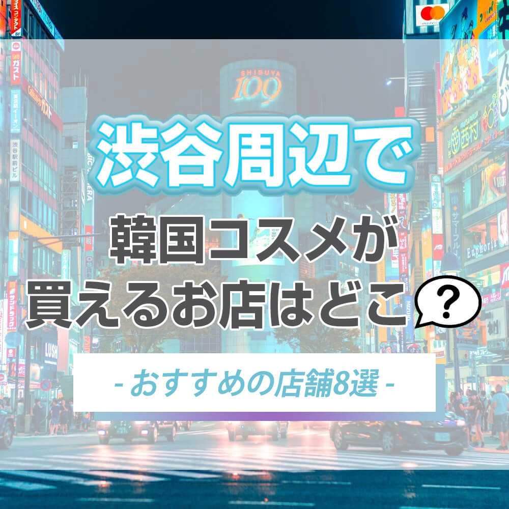 渋谷駅付近で韓国コスメが買えるお店はどこ？【おすすめの店舗8選】