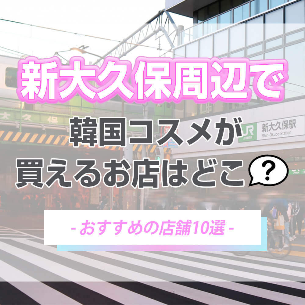 新大久保駅付近で韓国コスメが買えるお店はどこ？【おすすめの店舗8選】