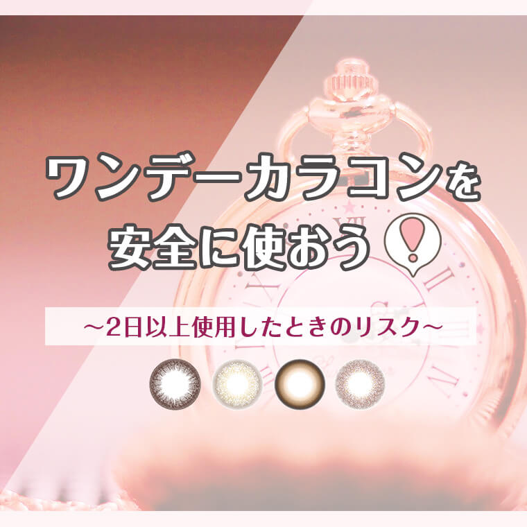 ワンデーカラコンを安全に使おう！～2日以上使用したときのリスク～