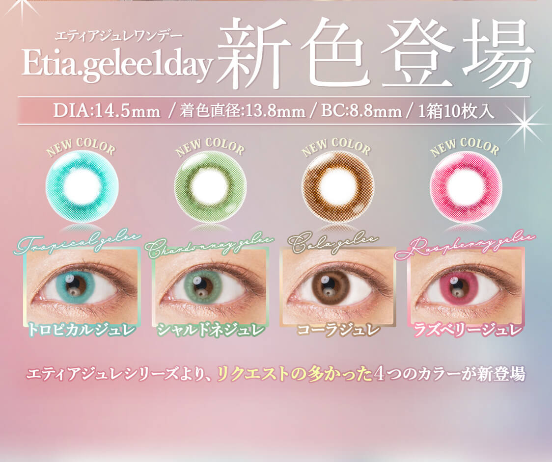 Etia gelee 1day -エティアジュレワンデー｜Etia gelee 1day -エティアジュレワンデー DIA14.5mm BC8.8mm 1箱10枚入　着色直径13.8mm　トロピカルジュレ　シャルドネジュレ　コーラジュレ　ラズベリージュレ　new color 新色登場　エティアジュレシリーズより、リクエストの多かった4つのカラーが新登場
