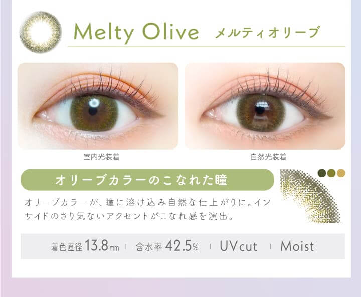 新木優子イメージモデルカラコン Ever Color 1day -エバーカラーワンデー|MEITY OLIVE メルティオリーブ オリーブカラーのこなれた瞳!オリーブカラーが、瞳に溶け込み自然な仕上がりに。インサイドのさり気ないアクセントがこなれ感を演出。室内光装着 自然光装着/MOIST/UVcut/含水率42.5% 着色直径:13.8mm