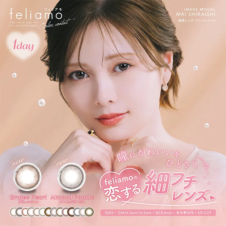 白石麻衣イメージモデルカラコン feliamo -フェリアモ|フェリアモ feliamo Have natural eyes and live a natural life happily Color contact IMAGEMODEL MaiShiraishi 装用レンズ:ブリュレパール 1DAY new Brulee Pearl ブリュレパール new Almond Poodle アーモンドプードル 瞳にかわいいをひとさじ feliamoの恋する細フチレンズ 1day DIA14.2mm/14.5mm BC8.6mm 含水率55% UVCUT