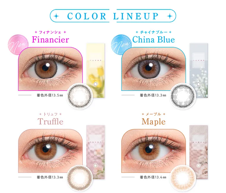 てんちむイメージモデルカラコン【ハルネ/HARNE】|COLOR LINEUP new フィナンシェ Financier 着色外径13.5mm new チャイナブルー China Blue 着色外径13.3mm トリュフ Truffle 着色外径13.3mm メープル Maple 着色外径13.4mm