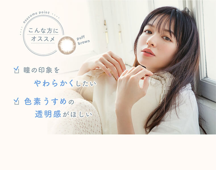 森絵梨佳イメージモデルカラコンルミアコンフォートワンデーサークル/LuMia comfort 1day CIRCLE|osusume point こんな方にオススメ puff brown 瞳の印象をやわらかくしたい 色素うすめの透明感がほしい