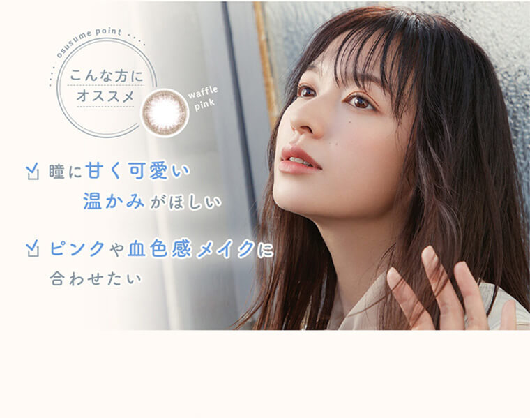 森絵梨佳イメージモデルカラコンルミアコンフォートワンデーサークル/LuMia comfort 1day CIRCLE|osusume point こんな方にオススメ waffle pink 瞳に甘く可愛い温かみがほしい ピンクや血色感メイクに合わせたい