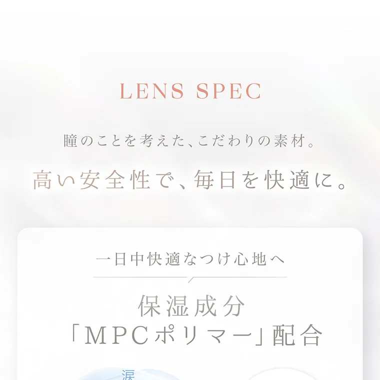 沢尻エリカイメージモデルカラコン kaica|LENS SPEC 瞳のことを考えた、こだわりの素材。高い安全性で、 毎日を快適に。一日中快適なつけ心地へ保湿成分「MPCポリマー」 配合