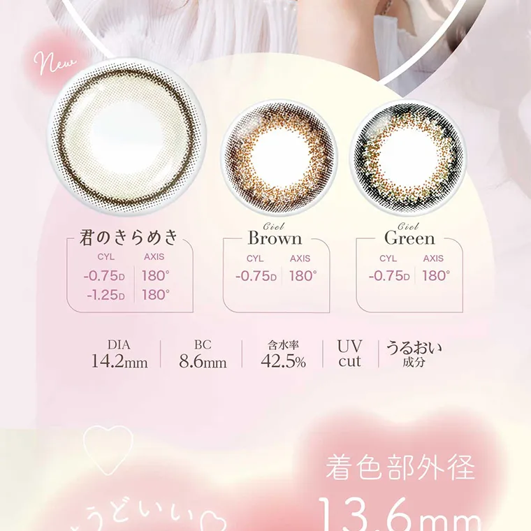 new 君のきらめき CYL -0.75D -1.25D AXIS 180° 180° CielBrown CYL -0.75D AXIS 180° CielGreen CYL -0.75D AXIS 180° DIA14.2mm BC8.6mm 含水率42.5% UVcut うるおい成分 着色部外径13.6mm