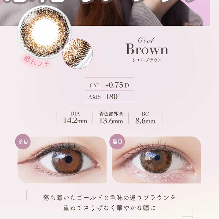 CielBrown シエルブラウン CYL -0.75D AXIS 180° DIA14.2mm 着色部外径13.6mm BC8.6mm 茶目 黒目 落ち着いたゴールドと色味の違うブラウンを重ねてさりげなく華やかな瞳に