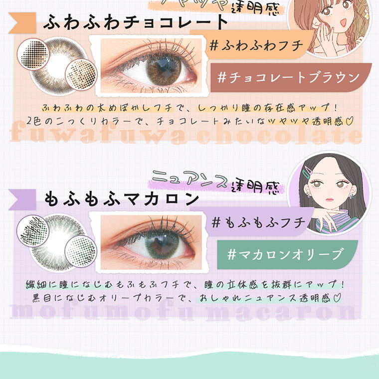 【プリズム/PURI ism】|ツヤツヤ透明感 ふわふわチョコレート #ふわふわフチ #チョコレートブラウン ふわふわの太めぼかしフチで、しっかり瞳の存在感をアップ。2色のこっくりカラーで、チョコレートみたいなツヤツヤ透明感 ニュアンス透明感 もふもふマカロン #もふもふフチ #マカロンオリーブ 繊細に馴染むもふもふフチで、瞳の立体感を抜群にアップ。黒目になじむオリーブカラーで、おしゃれニュアンス透明感