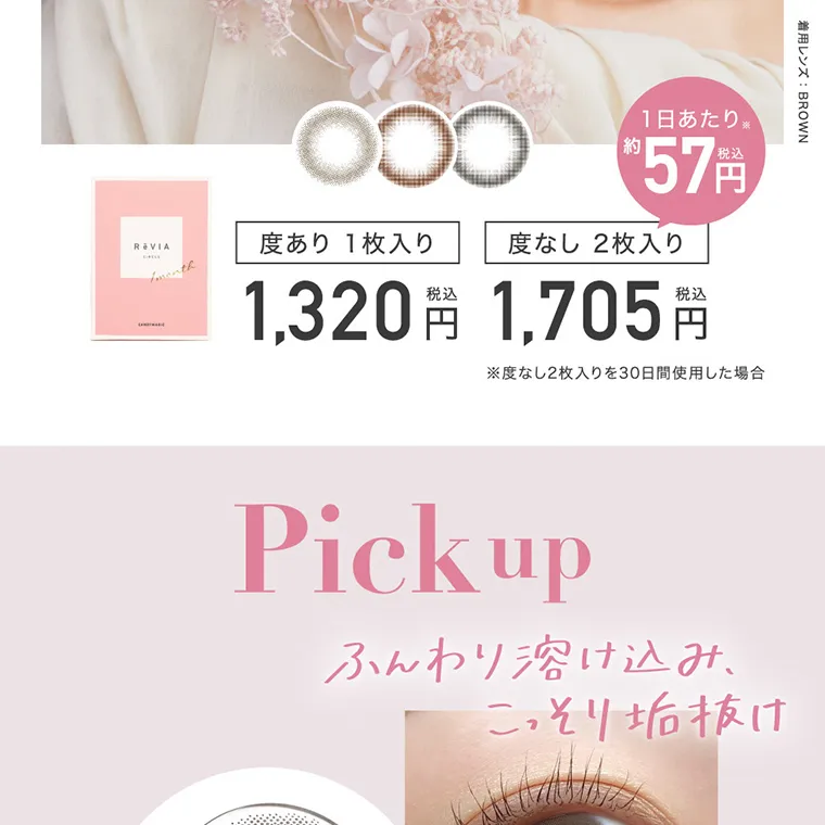 ローライメージモデルカラコン ReVIA 1month -レヴィア ワンマンス|着用レンズ:BROWN 度あり1枚入り 1,320円税込 度なし2枚入り 1,705円税込 1日あたり約57円税込 ※度なし2枚入りを30日間使用した場合 Pickup ふんわり溶け込み、こっそり垢抜け