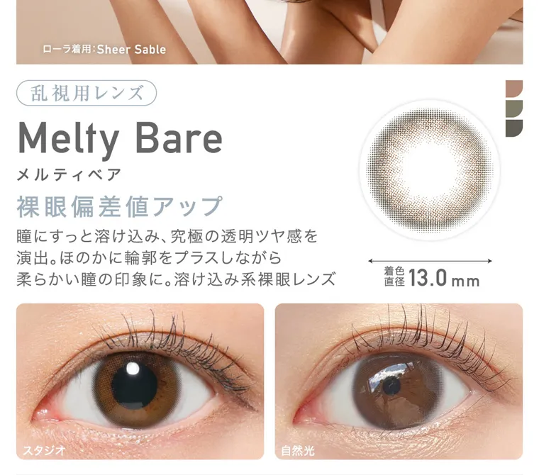 ローライメージモデルカラコン ReVIA TORIC -レヴィア トーリック|ローラ着用: Sheer Sable 乱視用レンズ Melty Bare メルティベア 裸眼偏差値アップ 瞳にすっと溶け込み、 究極の透明ツヤ感を 演出。 ほのかに輪郭をプラスしながら 柔らかい瞳の印象に。 溶け込み系裸眼レンズ 着色直径 13.0mm