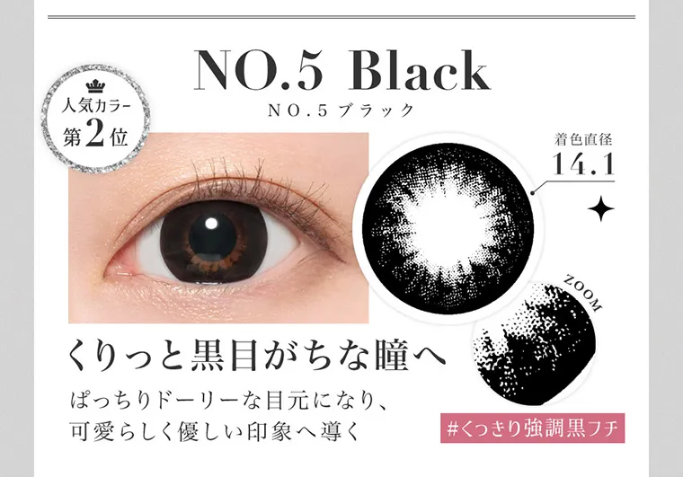 板野友美(ともちん)イメージモデルカラコン シークレットキャンディーマジック|NO.5 Black NO.5ブラック 人気カラー第2位 着色直径14.1 ZOOM #くっきり強調黒フチ くりっと黒目がちな瞳へ ぱっちりドーリーな目元になり、可愛らしく優しい印象へ導く