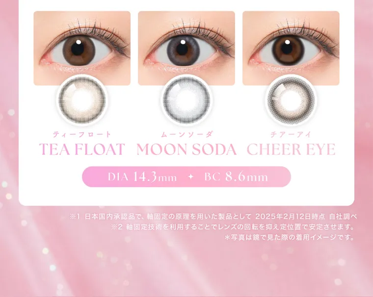 MOMOイメージモデル【シーマンスリー/SIE 1month】|ティーフロート TEA FLOAT ムーンソーダ MOON SODA チアーアイ CHEER EYE DIA14.3mm BC8.5mm ※日本国内承認品で、軸固定の原理を用いた製品として2025年2月12日時点 自社調べ ※軸固定技術を利用することでレンズの回転を抑え定位置で安定させます。 ※写真は鏡で見た際の着用イメージです。