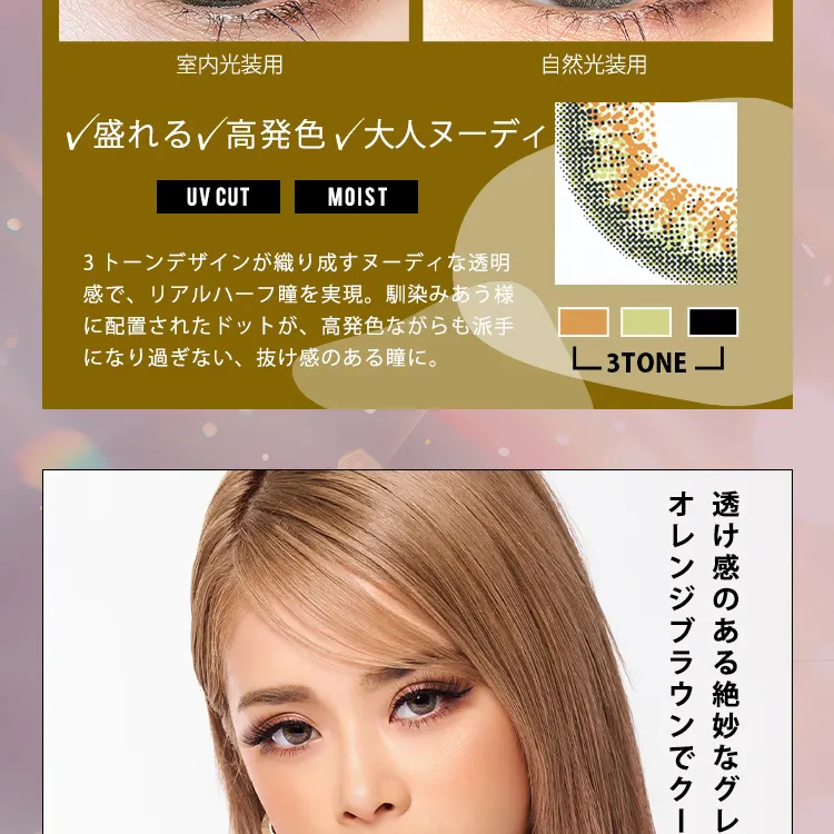 かとみか(加藤美佳)イメージモデル トゥインクルアイズワンデー UV+/Twinkle Eyes 1day UV+ |室内光装用 自然光装用 盛れる 高発色 大人ヌーディー UV CUT MOIST 3トーンデザインが織り成すヌーディな透明感で、リアルハーフ瞳を実現。馴染みあう様に配置されたドットが、高発色ながらも派手になり過ぎない、抜け感のある瞳に。抜け感のある絶妙なグレーとオレンジブラウンでクールハーフな目元に。