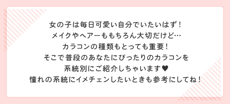 女の子は毎日可愛い自分でいたいはず！メイクやヘアーももちろん大切だけど…カラコンの種類もとっても重要！そこで普段のあなたにぴったりのカラコンを系統別にご紹介しちゃいます♥憧れの系統にイメチェンしたいときも参考にしてね！