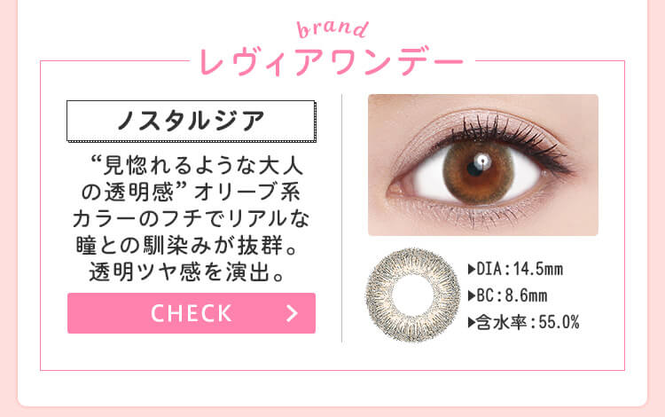 おすすめブランド2：【レヴィアワンデー/ノスタルジア】DIA：14.5mm/着色直径：13.8mm/BC：8.9mm→“ヘーゼルよりの色で派手過ぎず、誰でも使いやすい自然なハーフ目を演出。