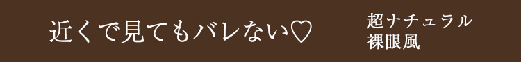 ★近くで見てもバレない♡超ナチュラル裸眼風